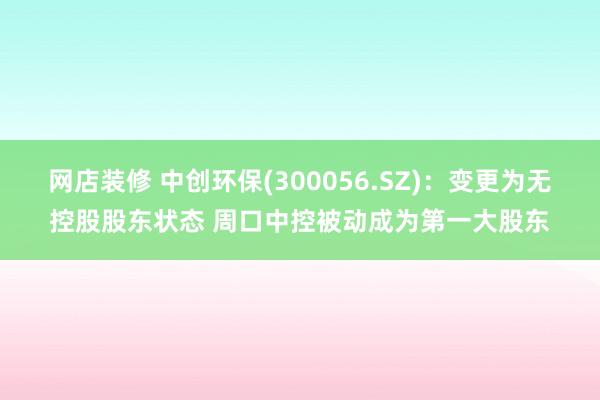 网店装修 中创环保(300056.SZ)：变更为无控股股东状态 周口中控被动成为第一大股东