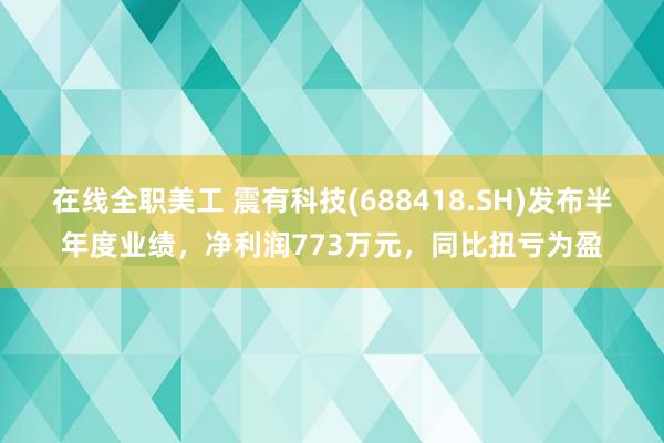 在线全职美工 震有科技(688418.SH)发布半年度业绩，净利润773万元，同比扭亏为盈