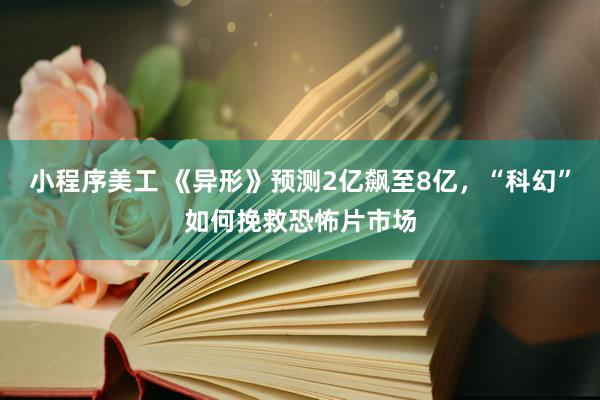 小程序美工 《异形》预测2亿飙至8亿，“科幻”如何挽救恐怖片市场