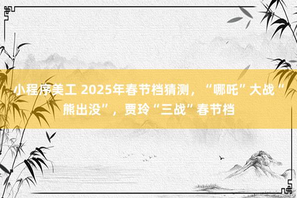 小程序美工 2025年春节档猜测，“哪吒”大战“熊出没”，贾玲“三战”春节档