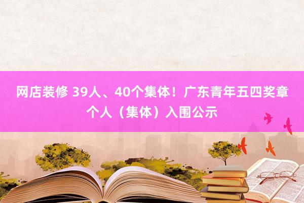 网店装修 39人、40个集体！广东青年五四奖章个人（集体）入围公示