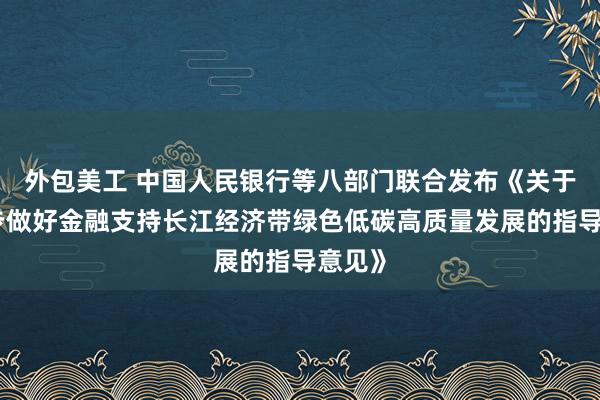 外包美工 中国人民银行等八部门联合发布《关于进一步做好金融支持长江经济带绿色低碳高质量发展的指导意见》