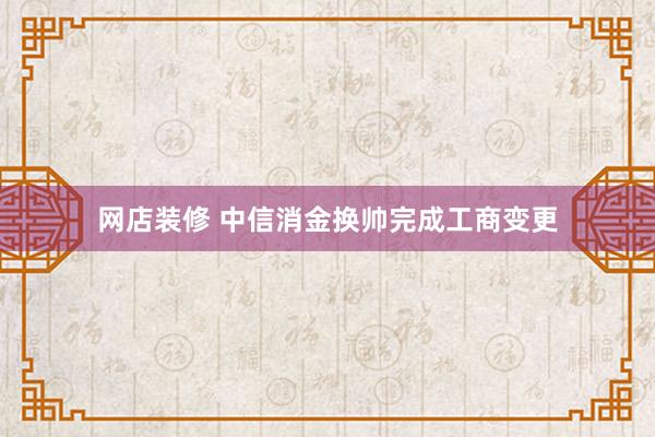 网店装修 中信消金换帅完成工商变更