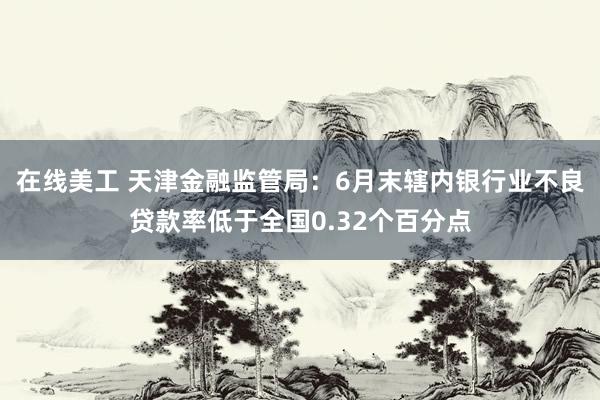 在线美工 天津金融监管局：6月末辖内银行业不良贷款率低于全国0.32个百分点