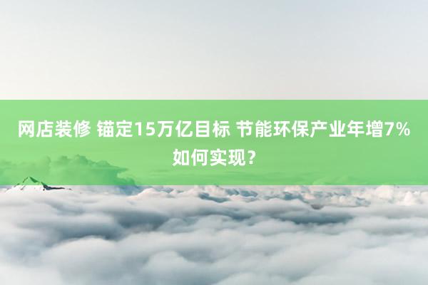 网店装修 锚定15万亿目标 节能环保产业年增7%如何实现？