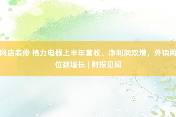 网店装修 格力电器上半年营收、净利润双增，外销两位数增长 | 财报见闻