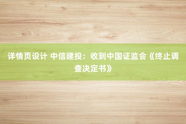 详情页设计 中信建投：收到中国证监会《终止调查决定书》