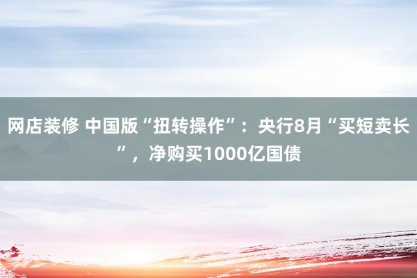 网店装修 中国版“扭转操作”：央行8月“买短卖长”，净购买1000亿国债