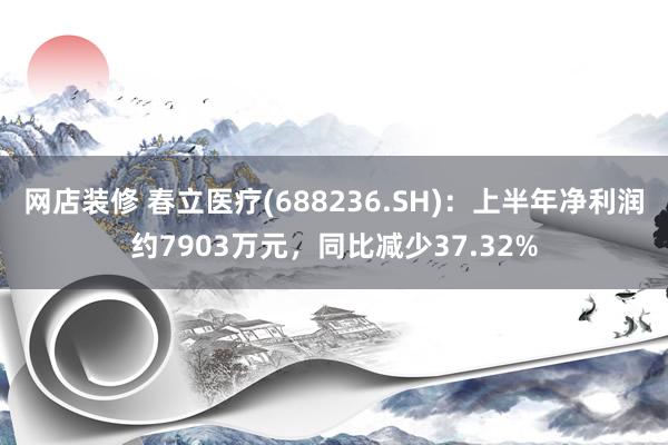 网店装修 春立医疗(688236.SH)：上半年净利润约7903万元，同比减少37.32%