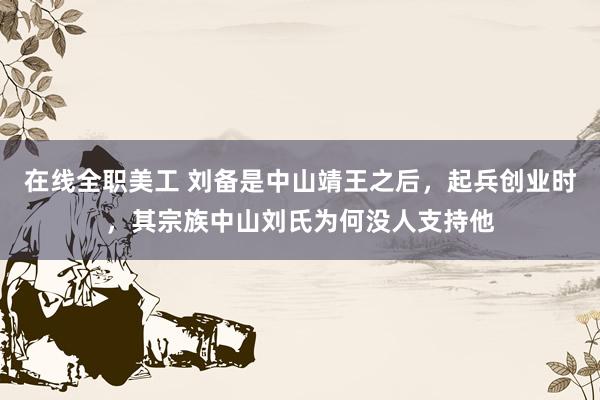 在线全职美工 刘备是中山靖王之后，起兵创业时，其宗族中山刘氏为何没人支持他