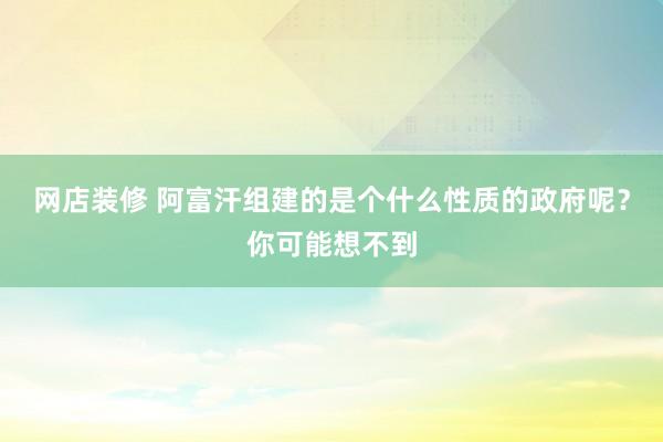 网店装修 阿富汗组建的是个什么性质的政府呢？你可能想不到