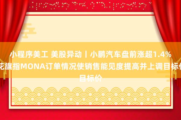 小程序美工 美股异动丨小鹏汽车盘前涨超1.4% 花旗指MONA订单情况使销售能见度提高并上调目标价